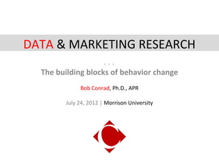 DATA & MARKETING RESEARCH
                       

  The building blocks of behavior change
             Bob Conrad, Ph.D., APR

        July 24, 2012 | Morrison University
 