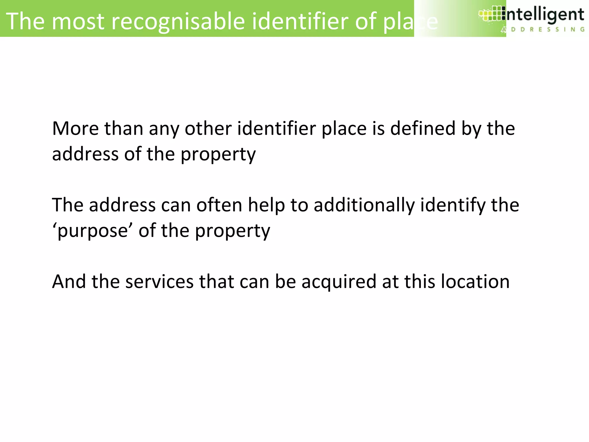 More than any other identifier place is defined by the address of the property The address can often help to additionally identify the ‘purpose’ of the property And the services that can be acquired at this location The most recognisable identifier of place 