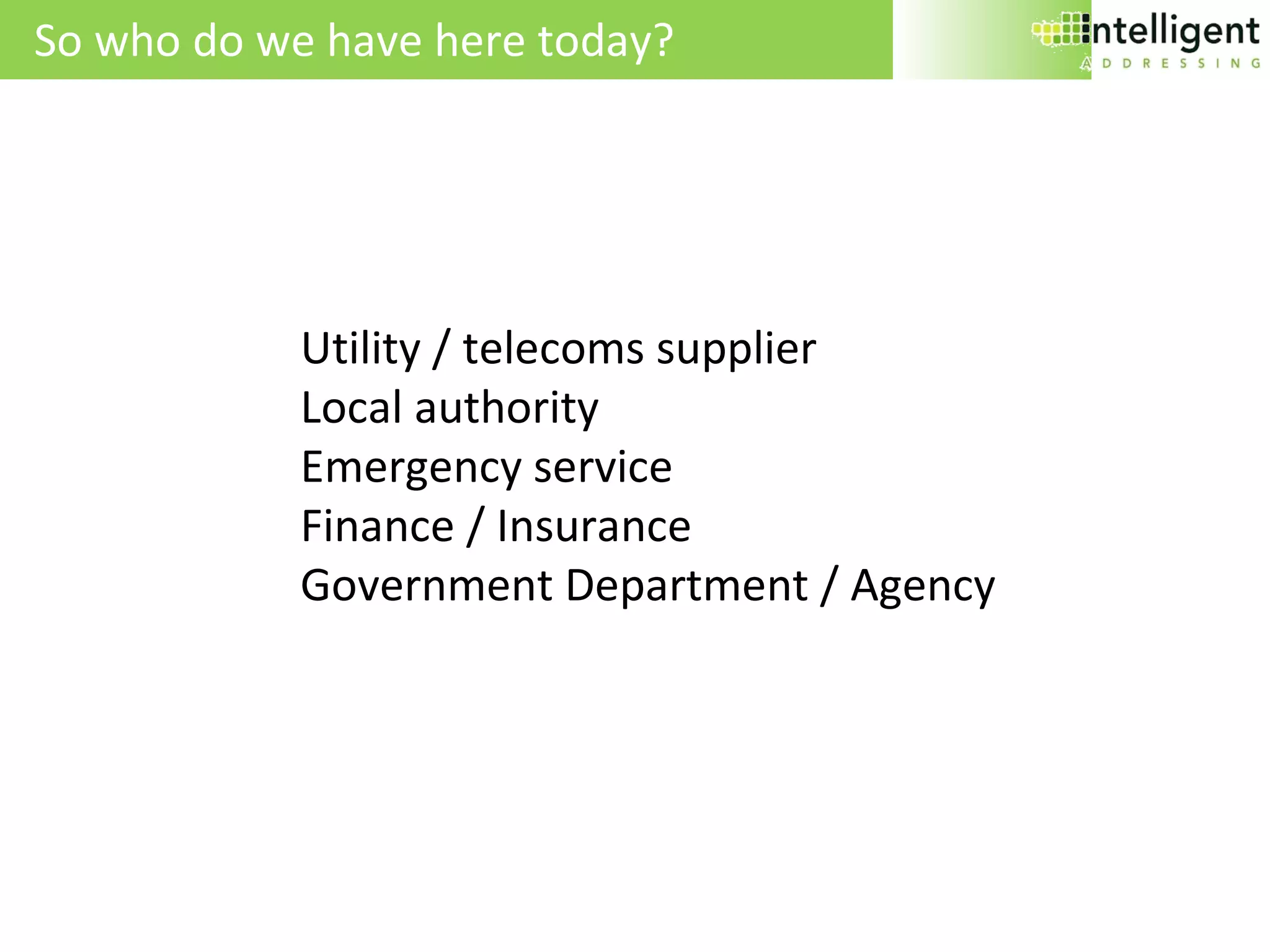 Utility / telecoms supplier Local authority  Emergency service Finance / Insurance Government Department / Agency So who do we have here today? 