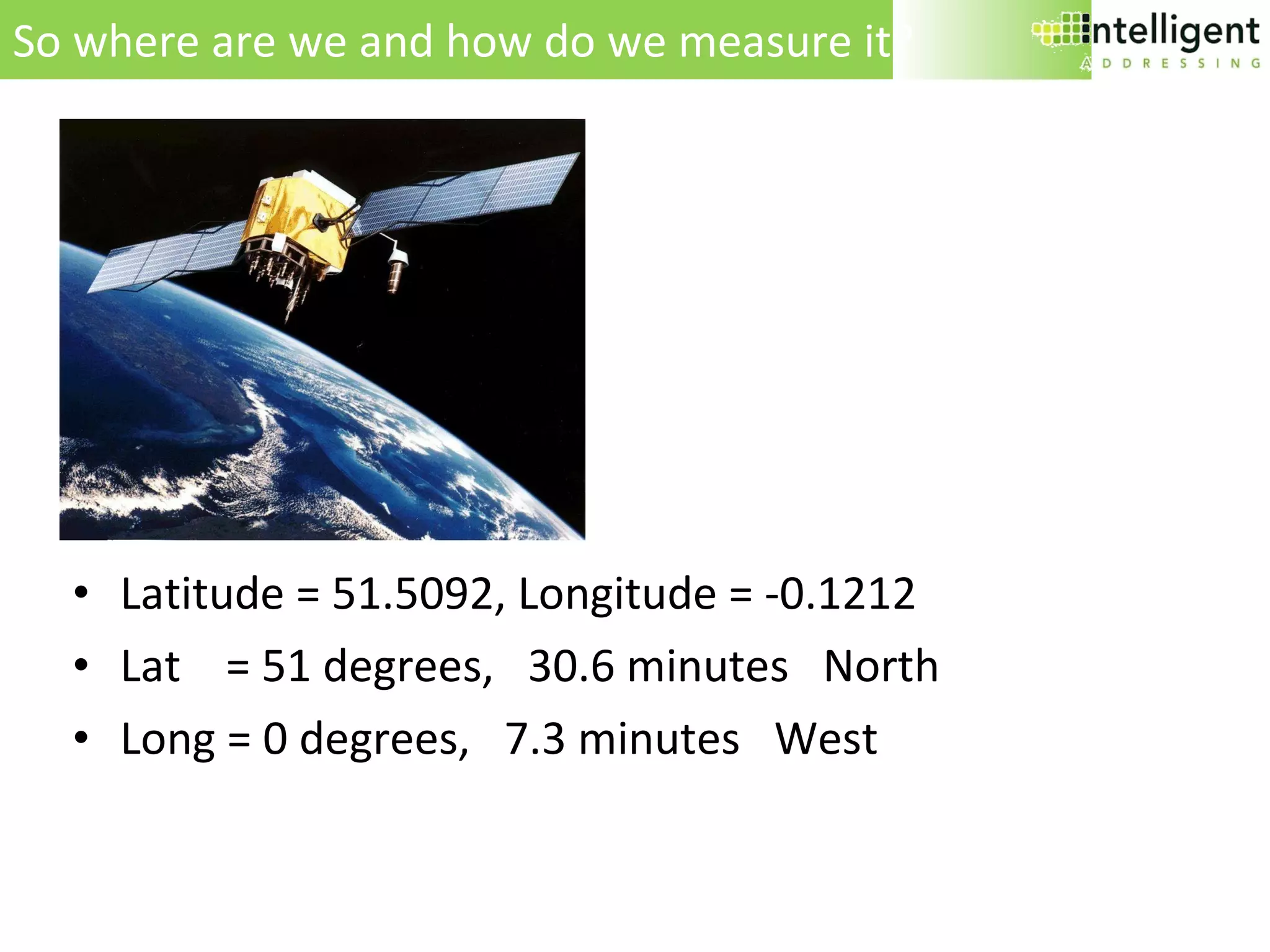 So where are we and how do we measure it? Latitude = 51.5092, Longitude = -0.1212  Lat    = 51 degrees,   30.6 minutes   North Long = 0 degrees,   7.3 minutes   West  