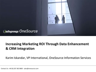 Increasing Marketing ROI Through Data Enhancement & CRM Integration Karim Iskandar, VP International, OneSource Information Services   Contact Us: +44 (0) 207 382 8800  [email_address] 