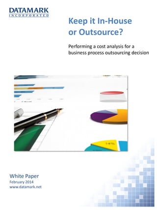 Keep it In-House
or Outsource?
White Paper
February 2014
www.datamark.net
Performing a cost analysis for a
business process outsourcing decision
 