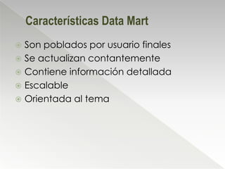 Características Data Mart
 Son poblados por usuario finales
 Se actualizan contantemente
 Contiene información detallada
 Escalable
 Orientada al tema
 