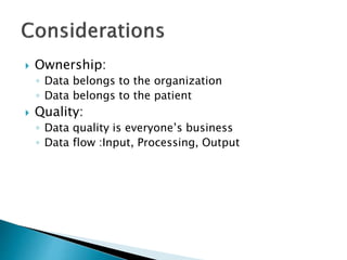  Ownership:
◦ Data belongs to the organization
◦ Data belongs to the patient
 Quality:
◦ Data quality is everyone’s business
◦ Data flow :Input, Processing, Output
 