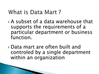  A subset of a data warehouse that
supports the requirements of a
particular department or business
function.
 Data mart are often built and
controled by a single department
within an organization
 