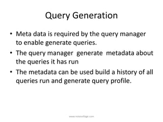 Query Generation
• Meta data is required by the query manager
to enable generate queries.
• The query manager generate metadata about
the queries it has run
• The metadata can be used build a history of all
queries run and generate query profile.
www.notesvillage.com
 