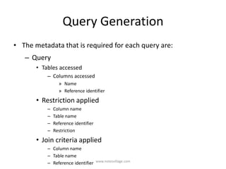 Query Generation
• The metadata that is required for each query are:
– Query
• Tables accessed
– Columns accessed
» Name
» Reference identifier
• Restriction applied
– Column name
– Table name
– Reference identifier
– Restriction
• Join criteria applied
– Column name
– Table name
– Reference identifier www.notesvillage.com
 