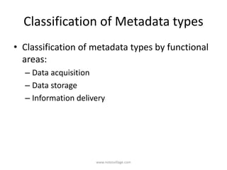 Classification of Metadata types
• Classification of metadata types by functional
areas:
– Data acquisition
– Data storage
– Information delivery
www.notesvillage.com
 
