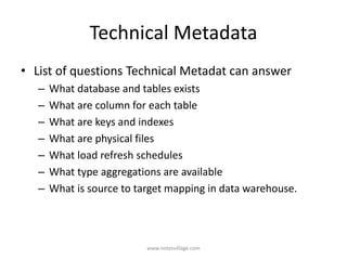 Technical Metadata
• List of questions Technical Metadat can answer
– What database and tables exists
– What are column for each table
– What are keys and indexes
– What are physical files
– What load refresh schedules
– What type aggregations are available
– What is source to target mapping in data warehouse.
www.notesvillage.com
 