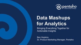 Data Mashups
for Analytics
Bringing Everything Together for
Actionable Insights
Ben Hopkins
Sr. Product Marketing Manager, Pentaho
 