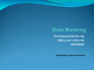 Enmascarmiento de
  datos por robo de
          identidad


 Data Masking: Robo de identidad
 