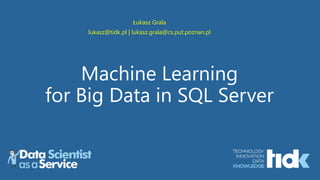 Machine Learning
for Big Data in SQL Server
Łukasz Grala
lukasz@tidk.pl | lukasz.grala@cs.put.poznan.pl
 