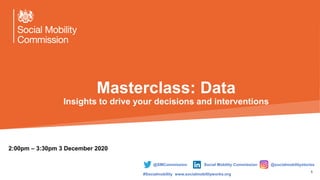 Click to edit Master title style
1
Masterclass: Data
Insights to drive your decisions and interventions
2:00pm – 3:30pm 3 December 2020
@SMCommission Social Mobility Commission @socialmobilitystories
#Socialmobility www.socialmobilityworks.org
 