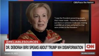 13
”I saw the President presenting graphs
that I never made. I know that someone
out there or someone inside was creating
a parallel set of data and graphics that
were shown to the President.”
January 25, 2021
 