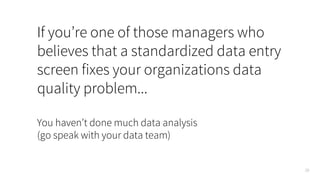 28
If you’re one of those managers who
believes that a standardized data entry
screen fixes your organizations data
quality problem...
You haven’t done much data analysis
(go speak with your data team)
 