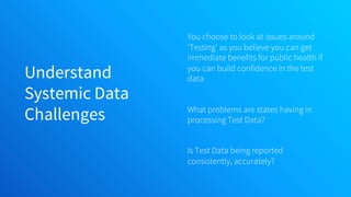 Understand
Systemic Data
Challenges
You choose to look at issues around
‘Testing’ as you believe you can get
immediate benefits for public health if
you can build confidence in the test
data
What problems are states having in
processing Test Data?
Is Test Data being reported
consistently, accurately?
34
 