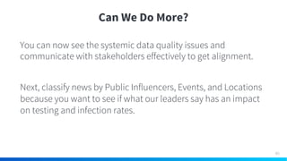 Can We Do More?
You can now see the systemic data quality issues and
communicate with stakeholders effectively to get alignment.
Next, classify news by Public Influencers, Events, and Locations
because you want to see if what our leaders say has an impact
on testing and infection rates.
40
 
