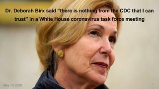 Dr. Deborah Birx said “there is nothing from the CDC that I can
trust” in a White House coronavirus task force meeting
8
May 10, 2020
 