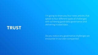 TRUST
I’m going to show you four news articles that
speak to four different types of challenges
with achieving good data governance and
delivering trusted data.
Do you notice any governance challenges we
encounter in our own companies?
9
 