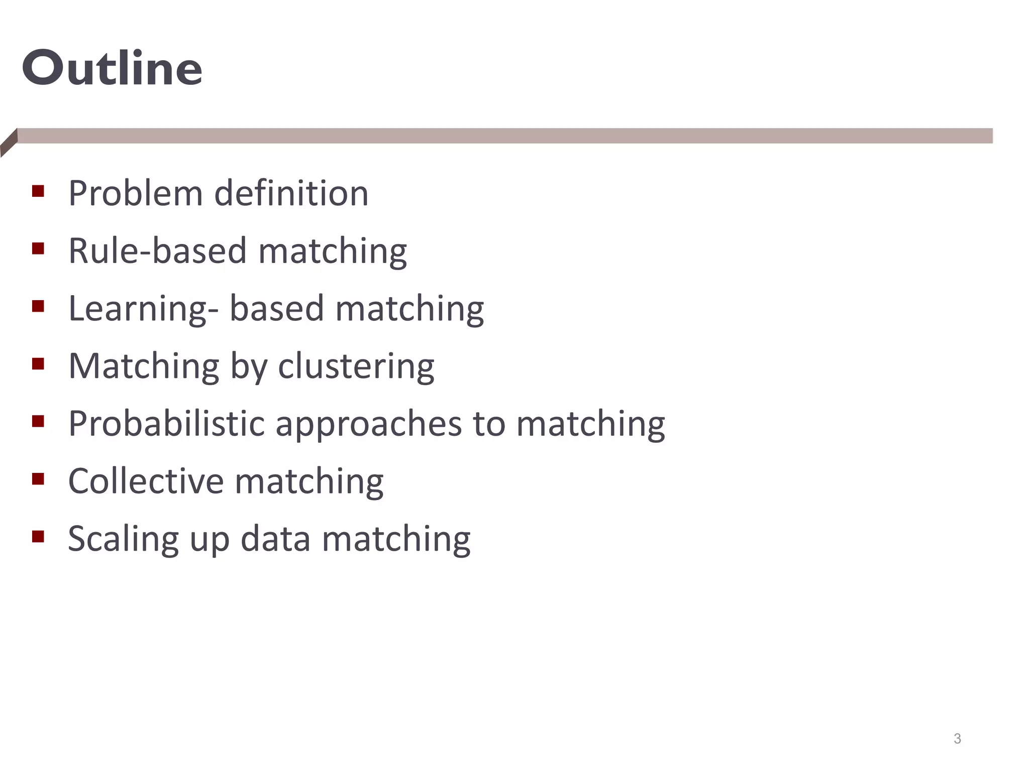 Outline
 Problem definition
 Rule-based matching
 Learning- based matching
 Matching by clustering
 Probabilistic approaches to matching
 Collective matching
 Scaling up data matching
3
 