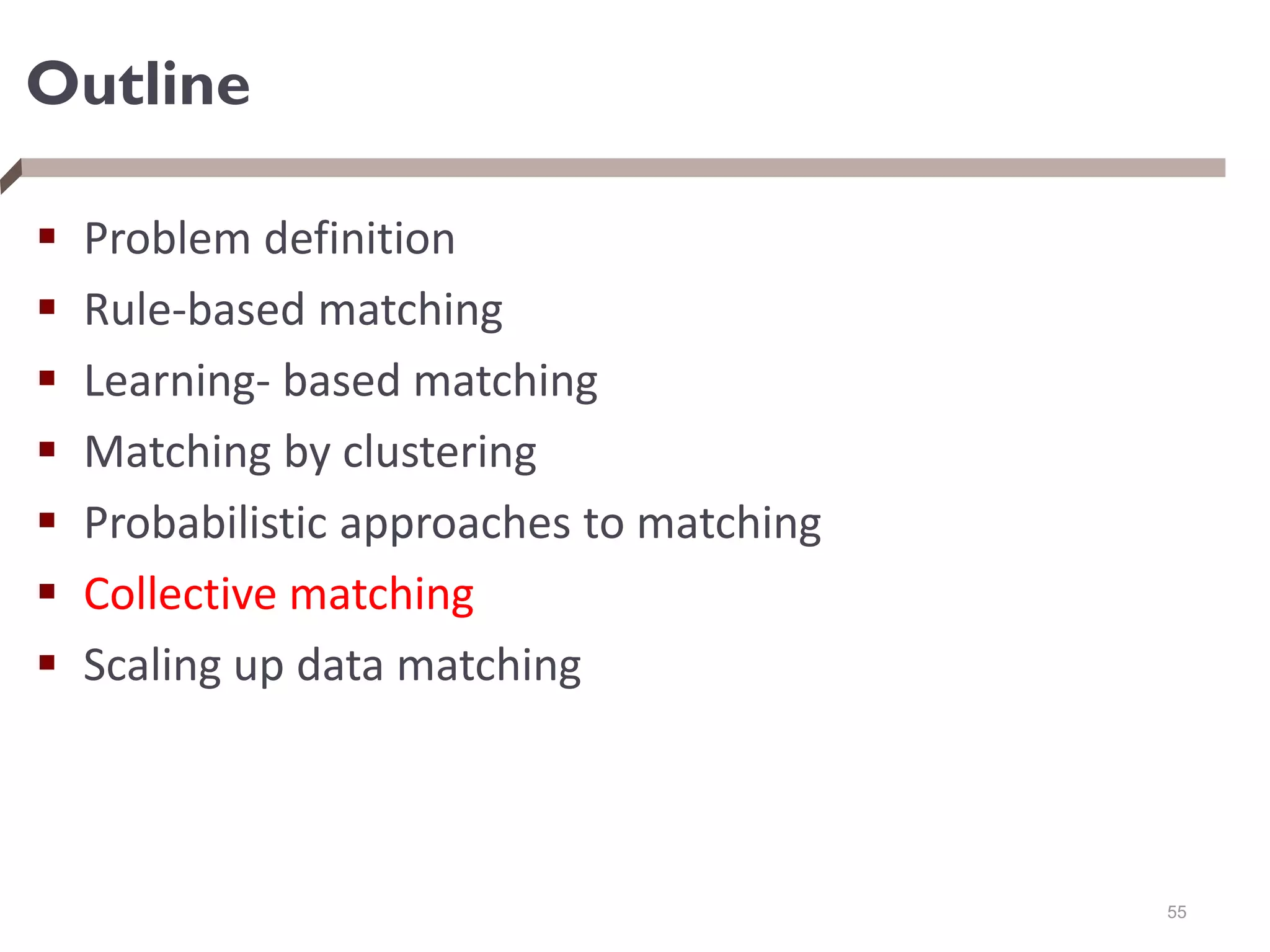 Outline
 Problem definition
 Rule-based matching
 Learning- based matching
 Matching by clustering
 Probabilistic approaches to matching
 Collective matching
 Scaling up data matching
55
 