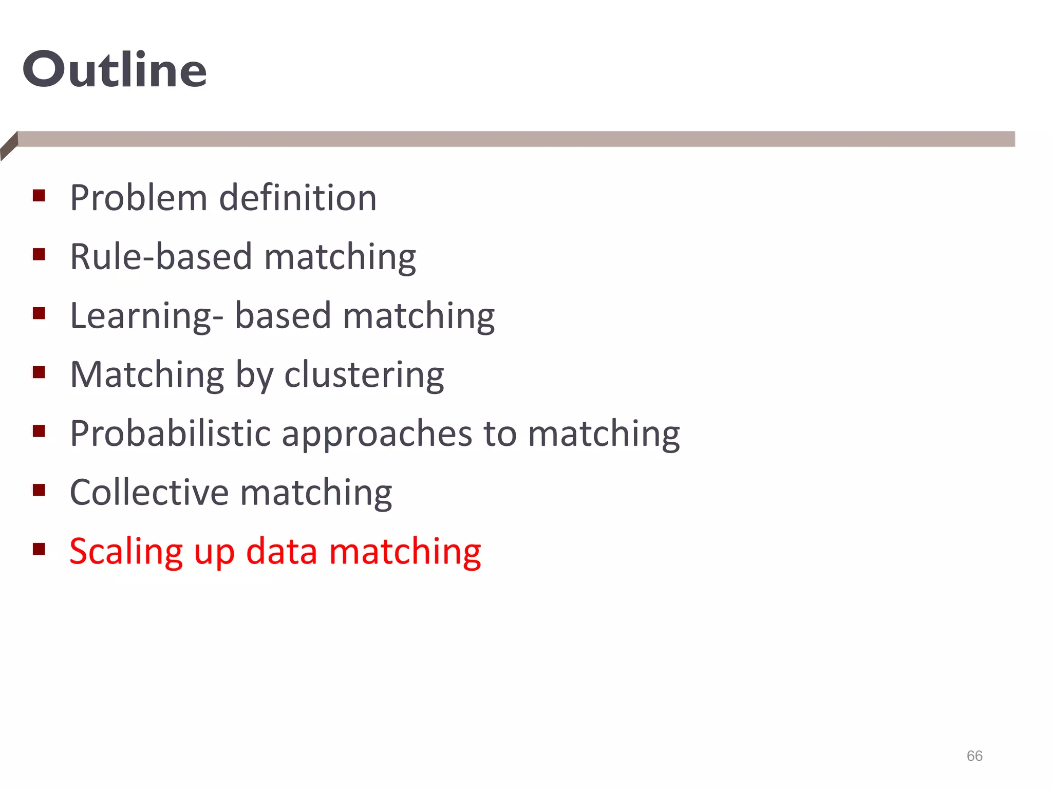 Outline
 Problem definition
 Rule-based matching
 Learning- based matching
 Matching by clustering
 Probabilistic approaches to matching
 Collective matching
 Scaling up data matching
66
 