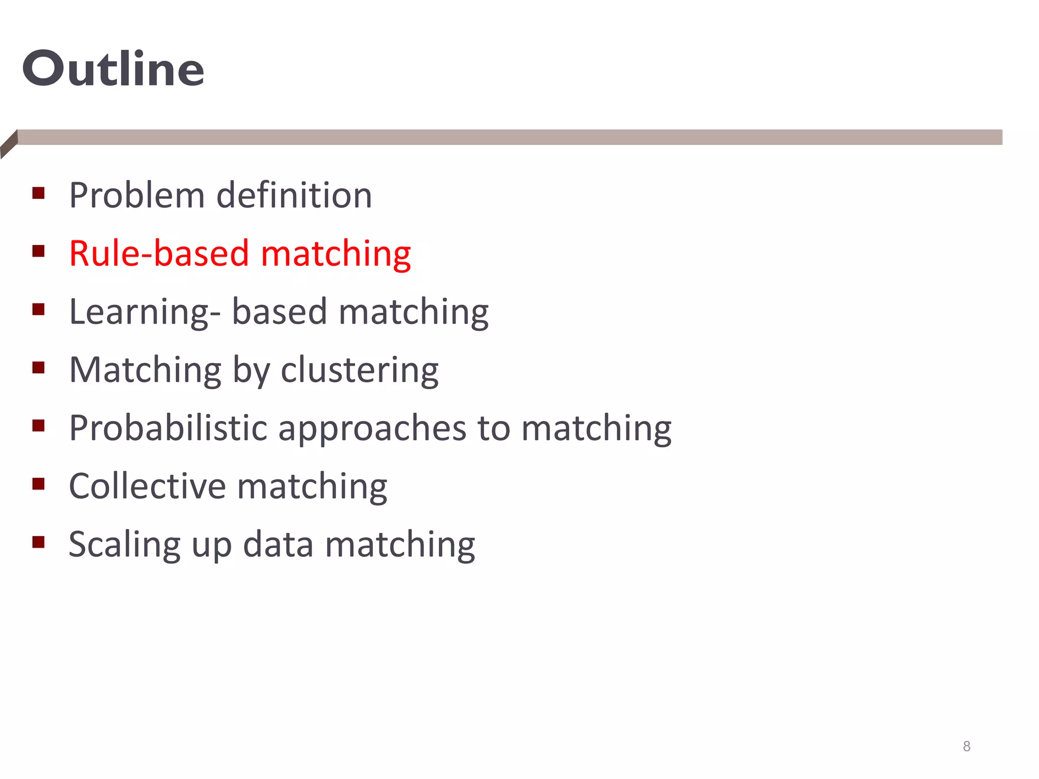 Outline
 Problem definition
 Rule-based matching
 Learning- based matching
 Matching by clustering
 Probabilistic approaches to matching
 Collective matching
 Scaling up data matching
8
 