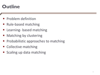 Outline
 Problem definition
 Rule-based matching
 Learning- based matching
 Matching by clustering
 Probabilistic approaches to matching
 Collective matching
 Scaling up data matching
3
 