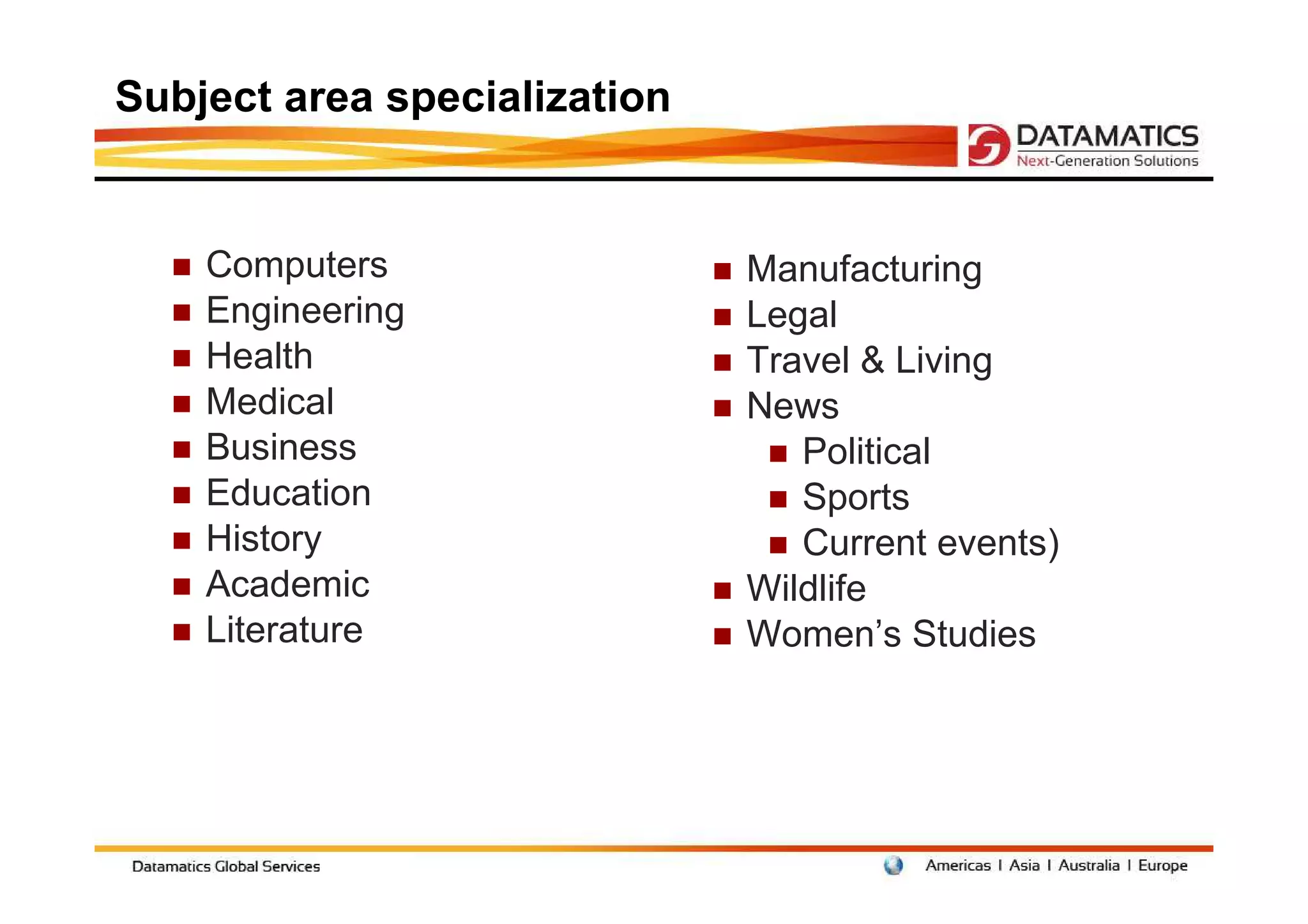 Subject area specialization


    Computers                 Manufacturing
    Engineering               Legal
    Health                    Travel & Living
    Medical                   News
    Business                     Political
    Education                    Sports
    History                      Current events)
    Academic                  Wildlife
    Literature                Women’s Studies
 