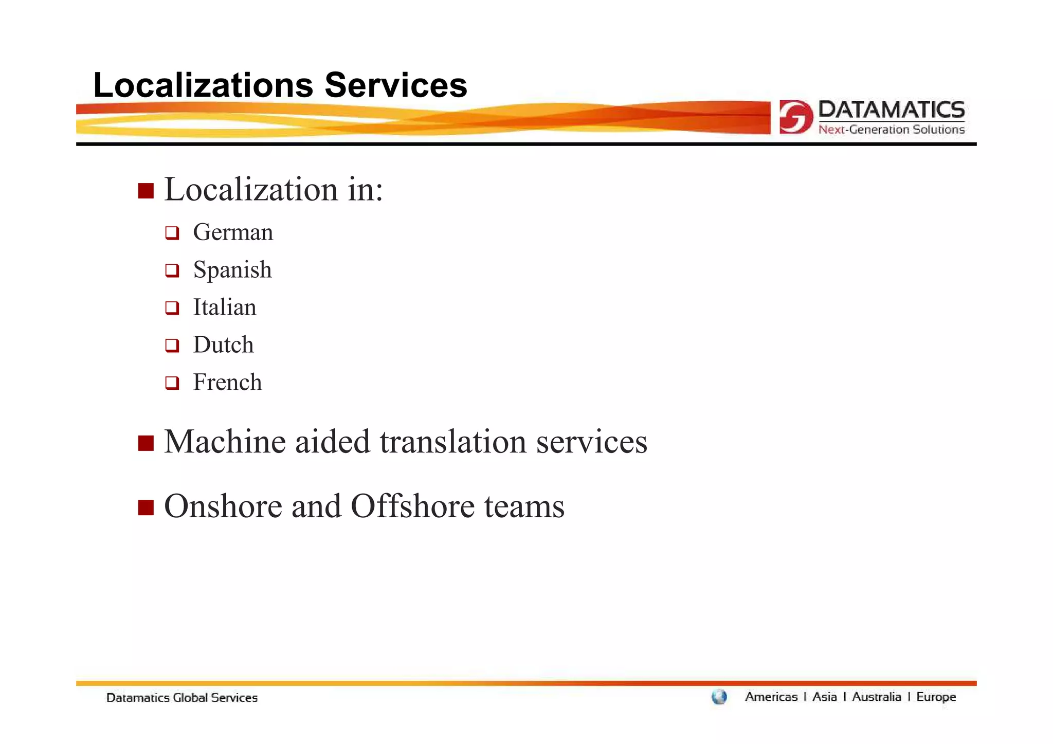 Localizations Services

    Localization in:
      German
      Spanish
      Italian
      Dutch
      French

    Machine aided translation services
    Onshore and Offshore teams
 