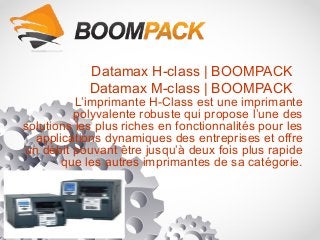 Datamax H-class | BOOMPACK
Datamax M-class | BOOMPACK
L’imprimante H-Class est une imprimante
polyvalente robuste qui propose l’une des
solutions les plus riches en fonctionnalités pour les
applications dynamiques des entreprises et offre
un débit pouvant être jusqu’à deux fois plus rapide
que les autres imprimantes de sa catégorie.
 