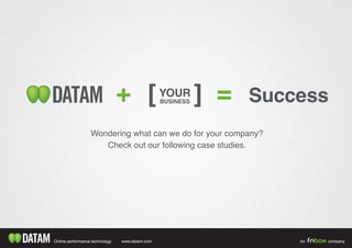Online performance technology An companywww.datam.com
+ =YOUR
BUSINESS Success
Wondering what can we do for your company?
Check out our following case studies.
 