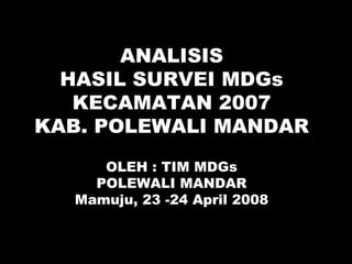 ANALISIS HASIL   SURVEI MDGs KECAMATAN 2007 KAB. POLEWALI MANDAR OLEH : TIM MDGs POLEWALI MANDAR Mamuju, 23 -24 April 2008 