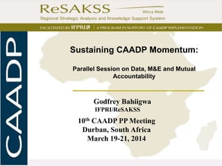 I
Godfrey Bahiigwa
IFPRI/ReSAKSS
10th CAADP PP Meeting
Durban, South Africa
March 19-21, 2014
Sustaining CAADP Momentum:
Parallel Session on Data, M&E and Mutual
Accountability
 