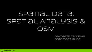 Spatial Data,
Spatial Analysis &
OSM
Devdatta Tengshe
Datameet, Pune
 
