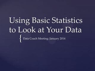 Using Basic Statistics
to Look at Your Data

{

Data Coach Meeting: January 2014

 