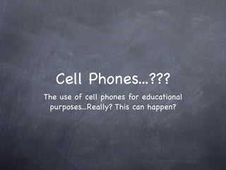 Cell Phones...???
The use of cell phones for educational
 purposes...Really? This can happen?
 