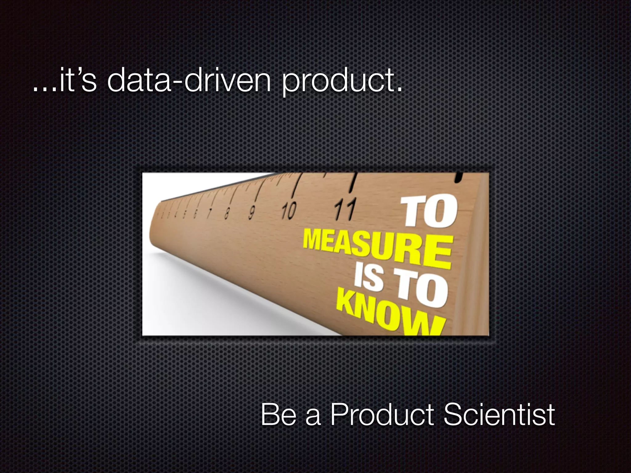 ...it’s data-driven product.
Be a Product Scientist
 
