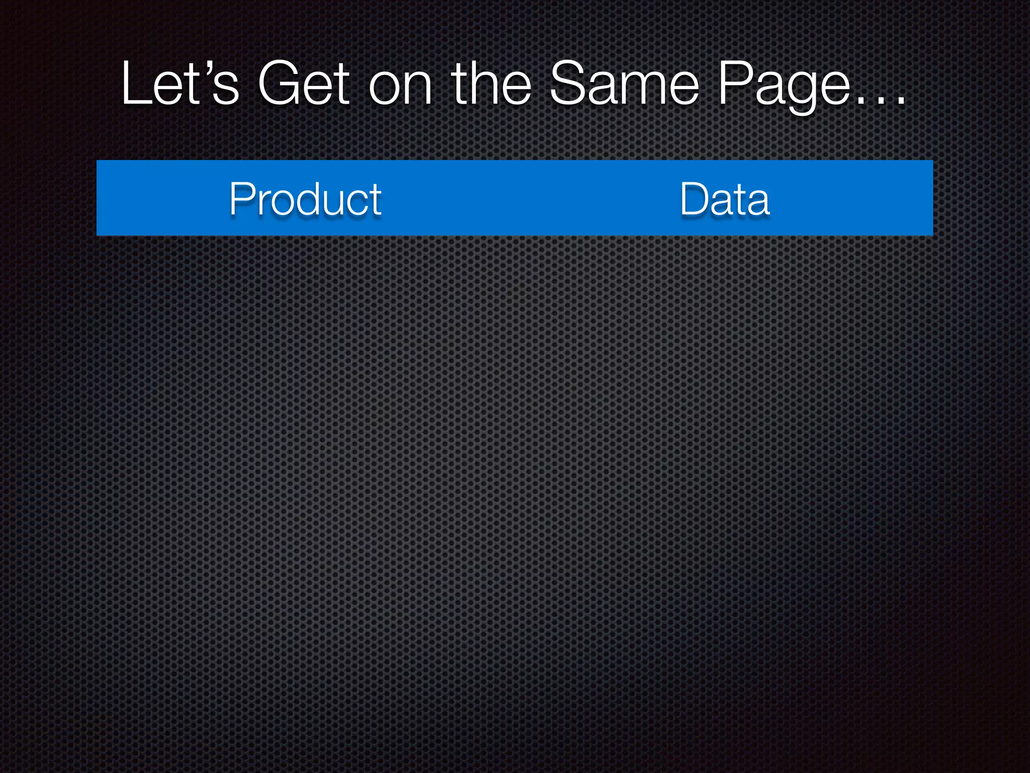 Product Data
Let’s Get on the Same Page…
 