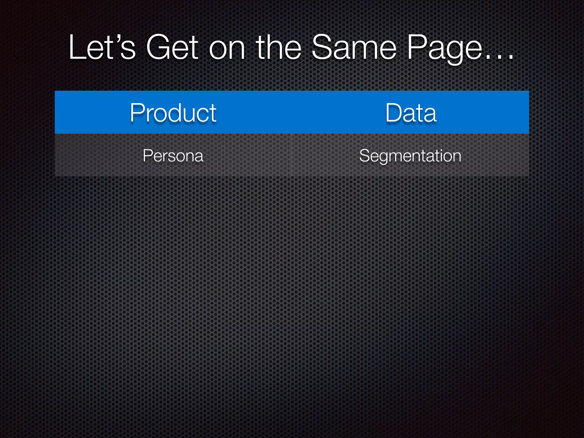 Product Data
Persona Segmentation
Let’s Get on the Same Page…
 