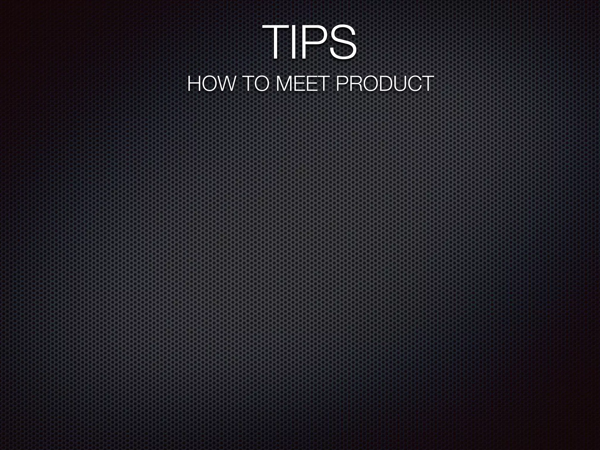 TIPS
HOW TO MEET PRODUCT
 