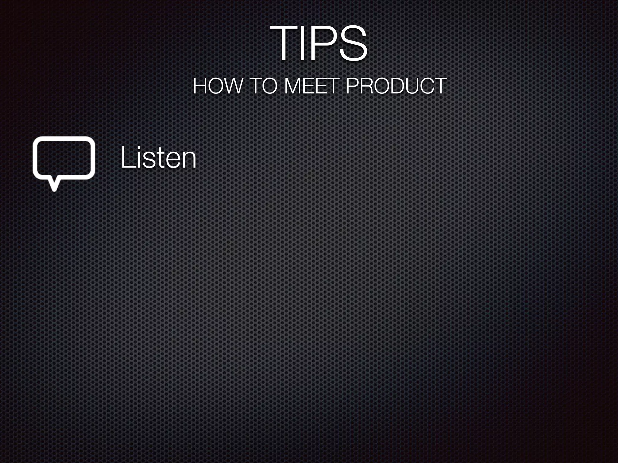 TIPS
HOW TO MEET PRODUCT
Listen
 