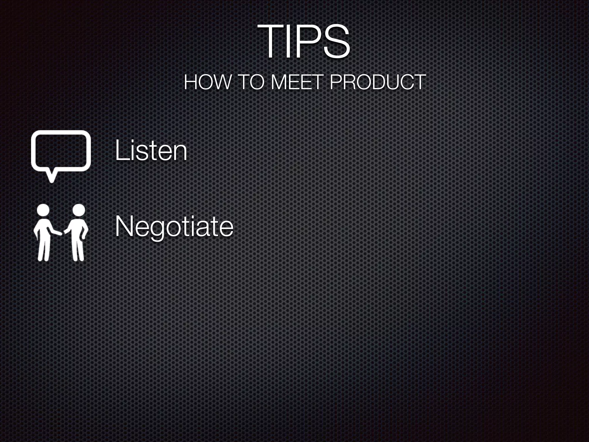 TIPS
HOW TO MEET PRODUCT
Listen
Negotiate
 