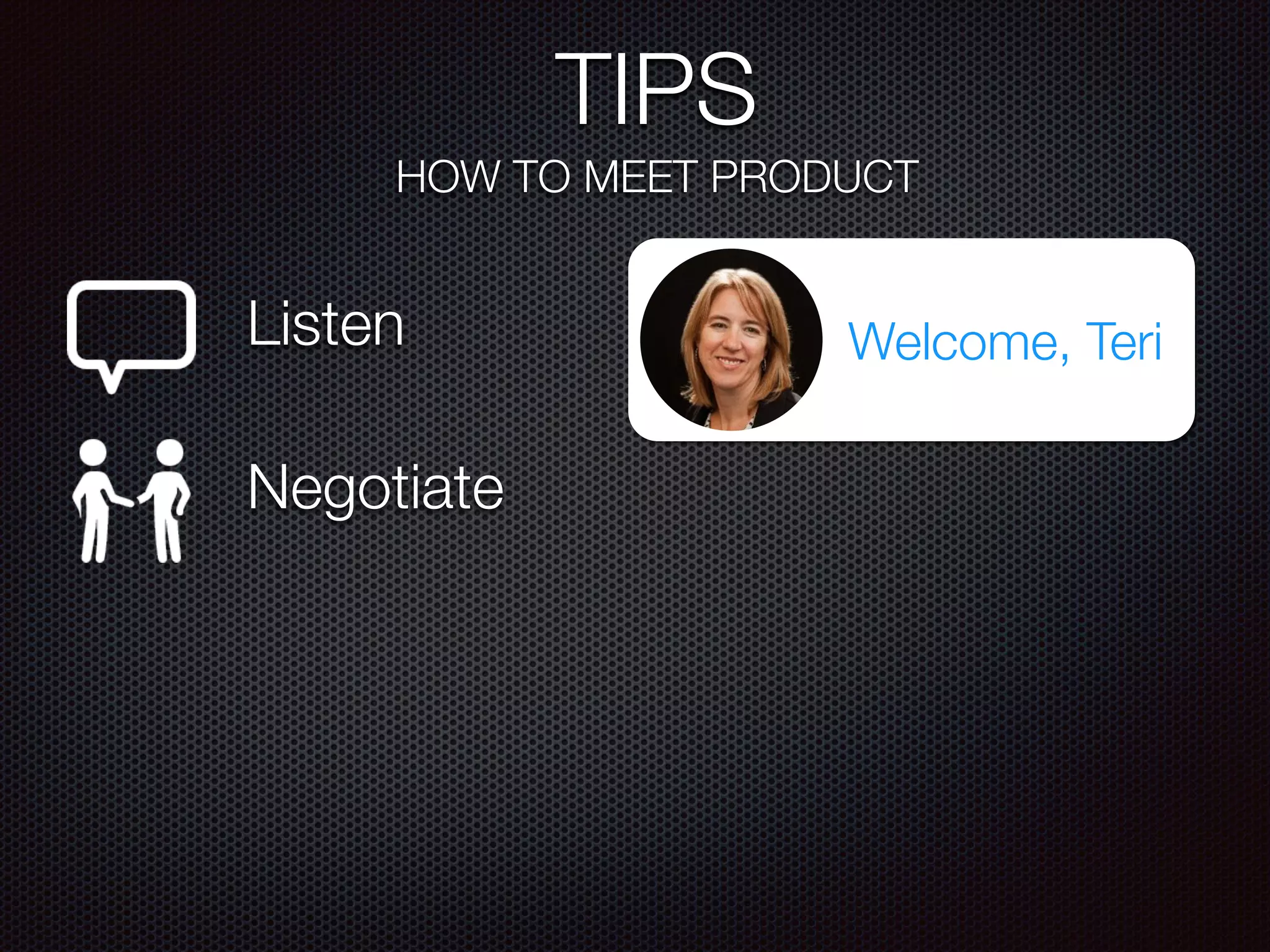 TIPS
HOW TO MEET PRODUCT
Listen
Negotiate
Welcome, Teri
 
