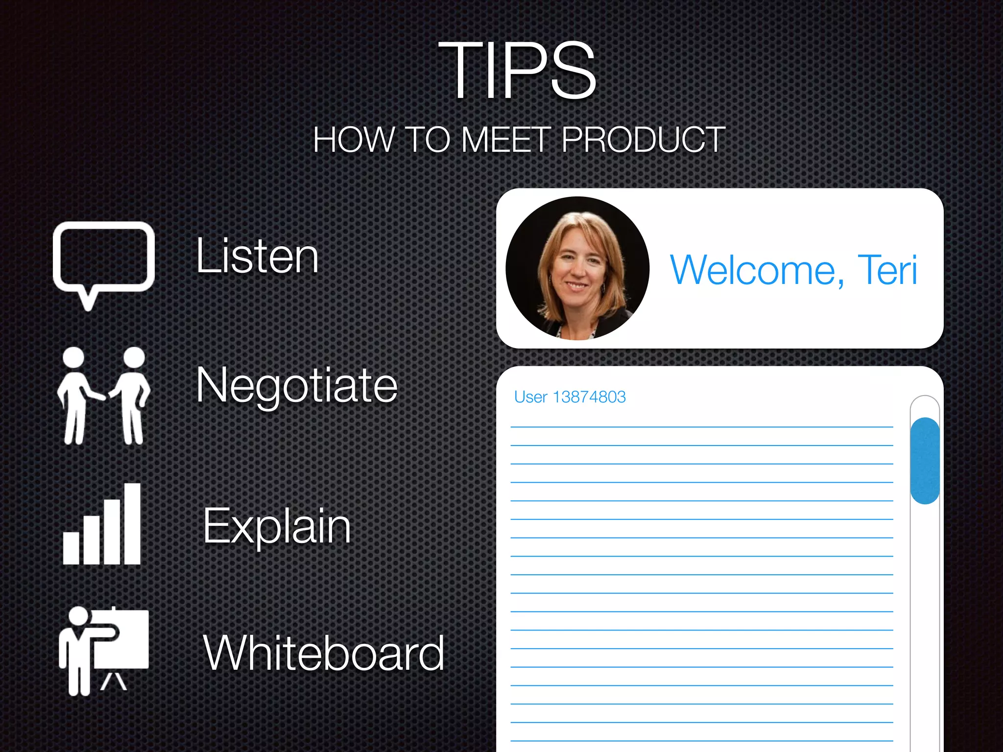 TIPS
HOW TO MEET PRODUCT
Listen
Negotiate
Explain
Whiteboard
Welcome, Teri
User 13874803
 