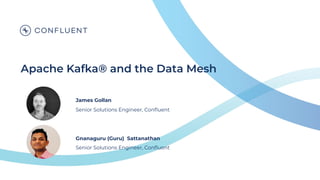 Apache Kafka® and the Data Mesh
James Gollan
Senior Solutions Engineer, Conﬂuent
Gnanaguru (Guru) Sattanathan
Senior Solutions Engineer, Conﬂuent
 
