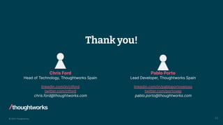© 2023 Thoughtworks
Chris Ford
Head of Technology, Thoughtworks Spain
linkedin.com/in/ctford
twitter.com/ctford
chris.ford@thoughtworks.com
33
Thank you!
Pablo Porto
Lead Developer, Thoughtworks Spain
linkedin.com/in/pabloportoveloso
twitter.com/portovep
pablo.porto@thoughtworks.com
 
