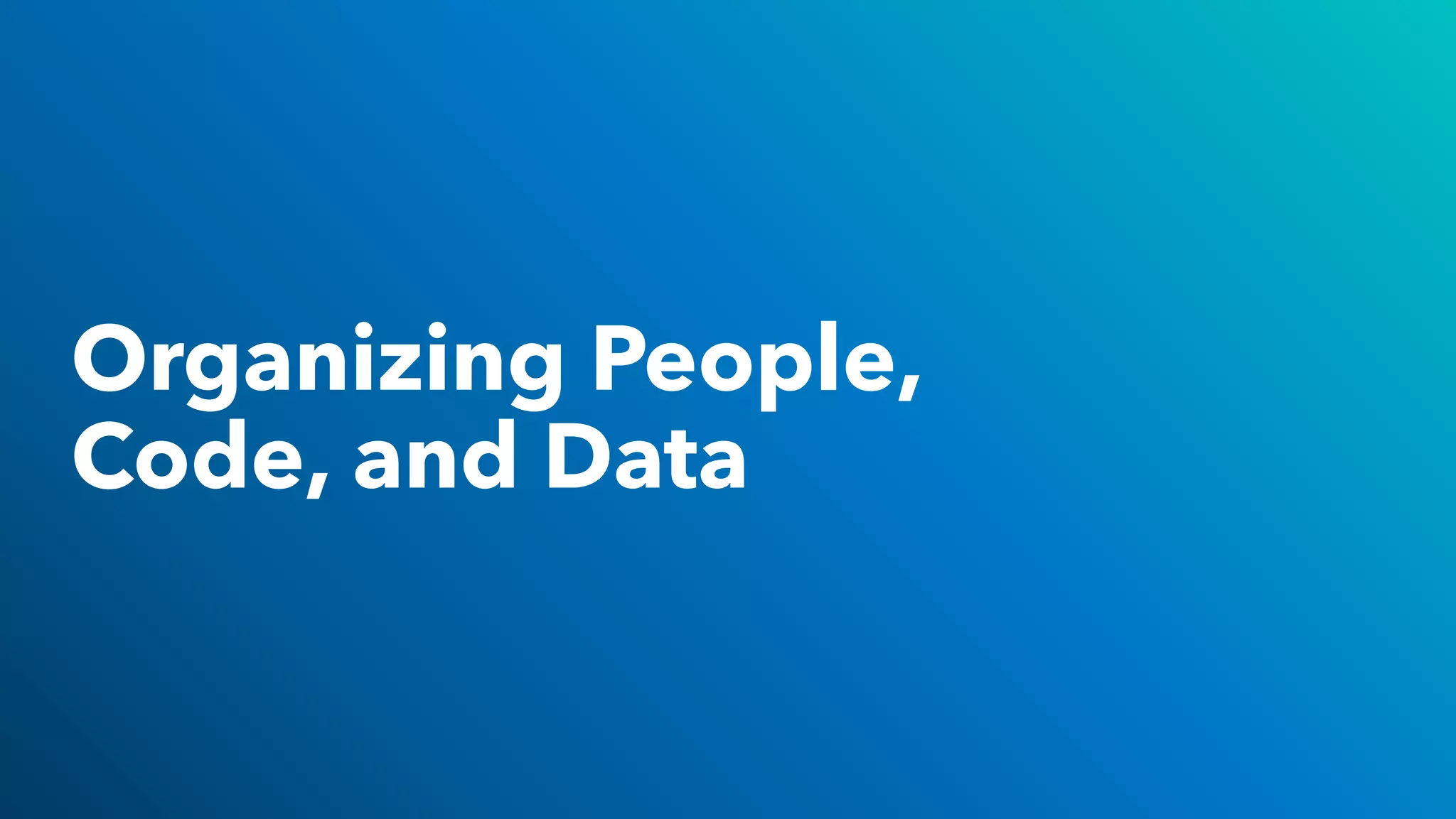 Organizing People,
Code, and Data
 