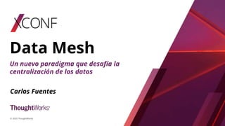 Data Mesh
Carlos Fuentes
© 2020 ThoughtWorks
Un nuevo paradigma que desafía la
centralización de los datos
 