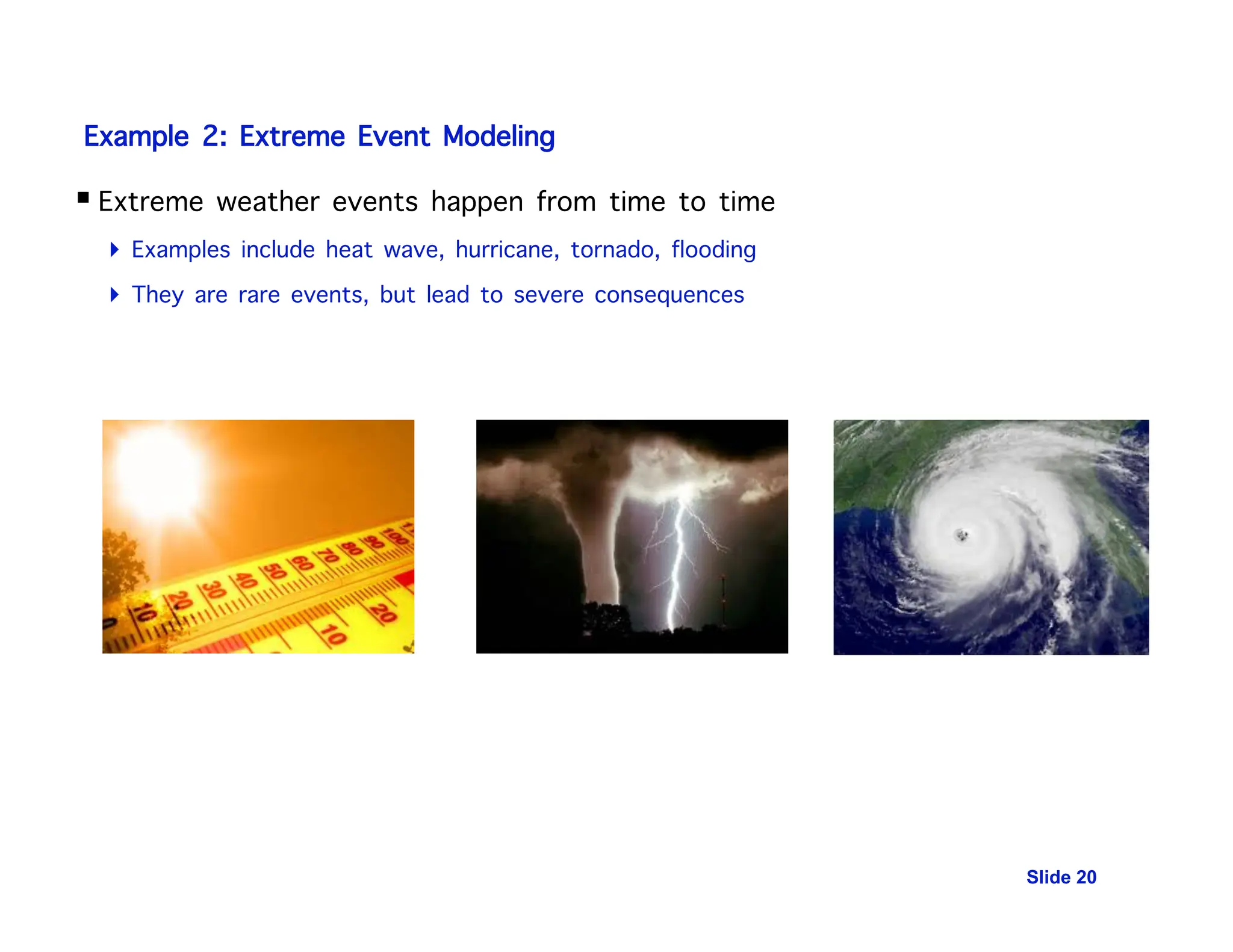 Slide 20
Example 2: Extreme Event Modeling
 Extreme weather events happen from time to time
 Examples include heat wave, hurricane, tornado, flooding
 They are rare events, but lead to severe consequences
 